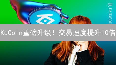 KuCoin重磅升级！交易速度提升10倍？速看维护影响！